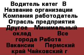 Водитель-катег. В › Название организации ­ Компания-работодатель › Отрасль предприятия ­ Другое › Минимальный оклад ­ 16 000 - Все города Работа » Вакансии   . Пермский край,Чайковский г.